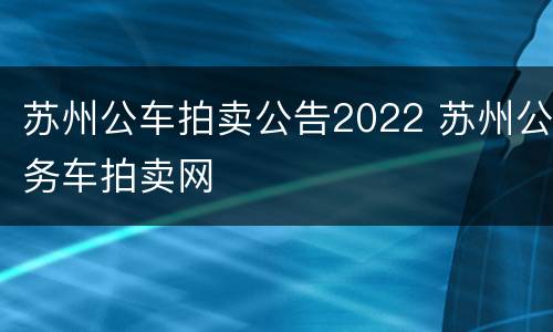 苏州公车拍卖公告2022 苏州公务车拍卖网