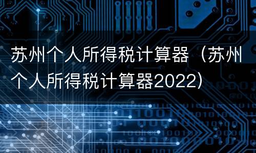 苏州个人所得税计算器（苏州个人所得税计算器2022）