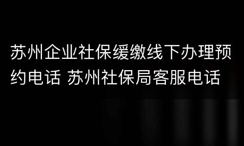 苏州企业社保缓缴线下办理预约电话 苏州社保局客服电话