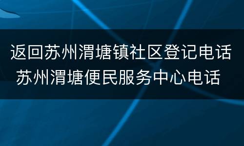 返回苏州渭塘镇社区登记电话 苏州渭塘便民服务中心电话