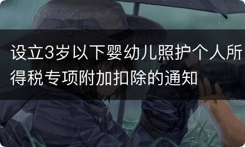 设立3岁以下婴幼儿照护个人所得税专项附加扣除的通知