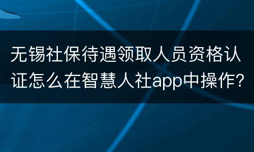 无锡社保待遇领取人员资格认证怎么在智慧人社app中操作？