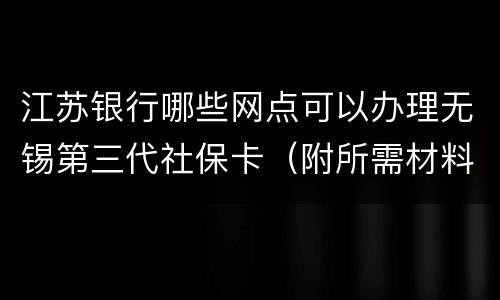江苏银行哪些网点可以办理无锡第三代社保卡（附所需材料）