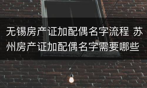 无锡房产证加配偶名字流程 苏州房产证加配偶名字需要哪些手续