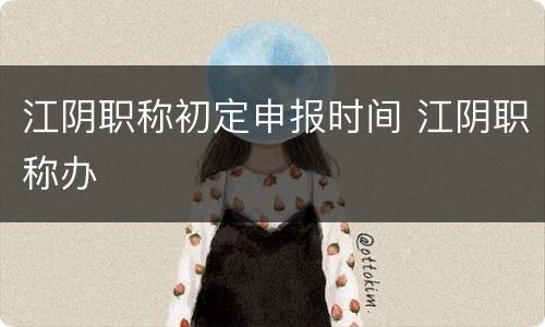 江阴职称初定申报时间 江阴职称办
