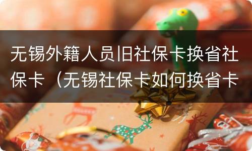 无锡外籍人员旧社保卡换省社保卡（无锡社保卡如何换省卡）