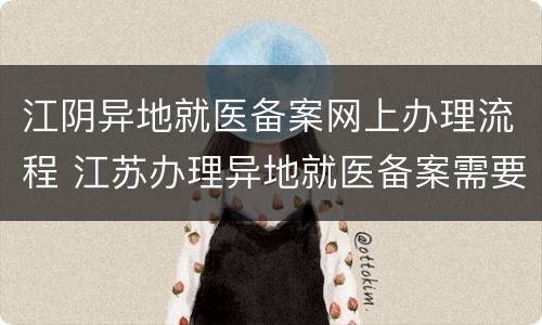 江阴异地就医备案网上办理流程 江苏办理异地就医备案需要哪些材料