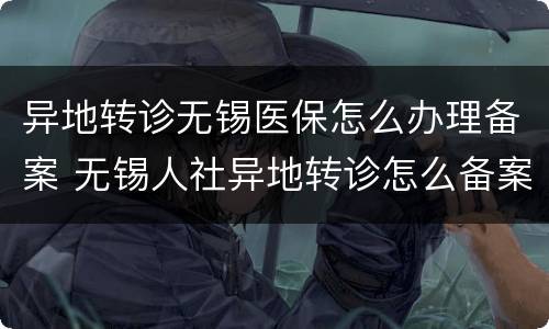异地转诊无锡医保怎么办理备案 无锡人社异地转诊怎么备案