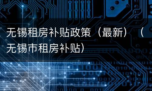 无锡租房补贴政策（最新）（无锡市租房补贴）