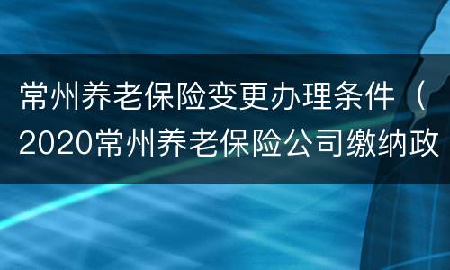 常州养老保险变更办理条件（2020常州养老保险公司缴纳政策）