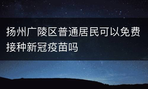 扬州广陵区普通居民可以免费接种新冠疫苗吗