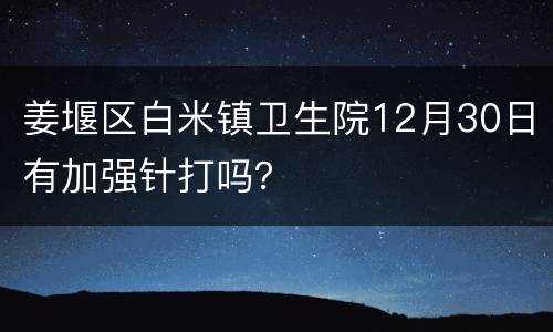 姜堰区白米镇卫生院12月30日有加强针打吗？