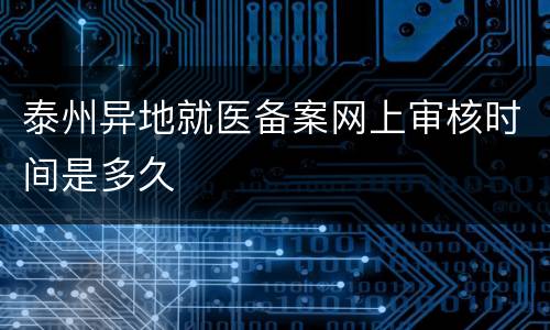 泰州异地就医备案网上审核时间是多久