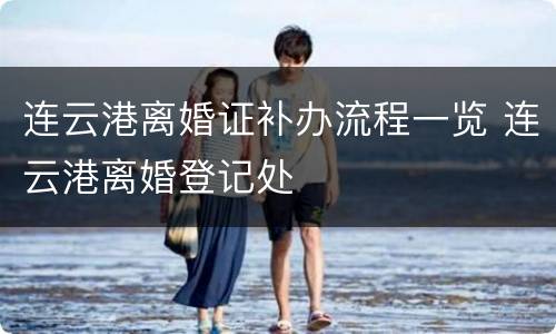 连云港离婚证补办流程一览 连云港离婚登记处