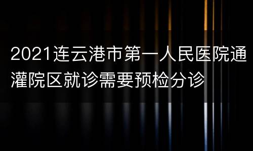 2021连云港市第一人民医院通灌院区就诊需要预检分诊