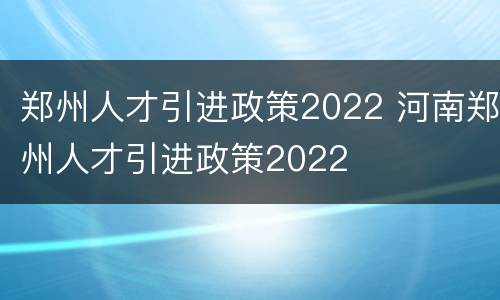 郑州人才引进政策2022 河南郑州人才引进政策2022