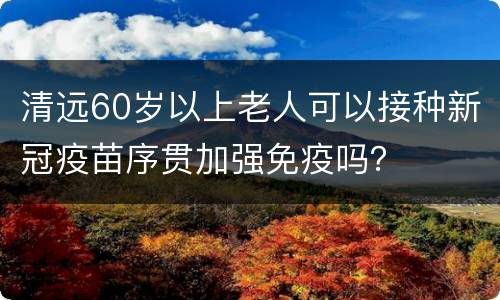 清远60岁以上老人可以接种新冠疫苗序贯加强免疫吗？