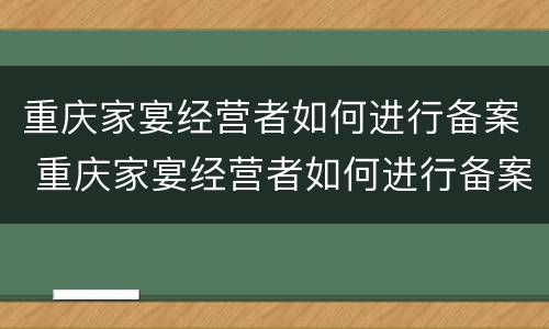 重庆家宴经营者如何进行备案 重庆家宴经营者如何进行备案申请