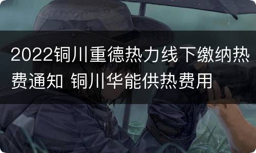 2022铜川重德热力线下缴纳热费通知 铜川华能供热费用