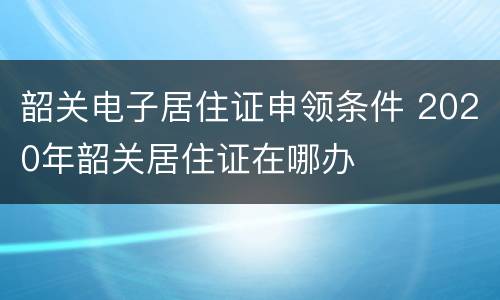 韶关电子居住证申领条件 2020年韶关居住证在哪办