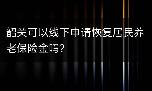 韶关可以线下申请恢复居民养老保险金吗？