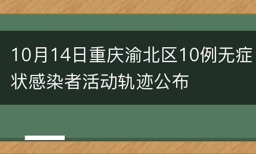 10月14日重庆渝北区10例无症状感染者活动轨迹公布