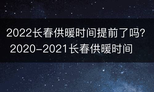 2022长春供暖时间提前了吗？ 2020-2021长春供暖时间
