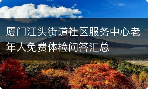 厦门江头街道社区服务中心老年人免费体检问答汇总