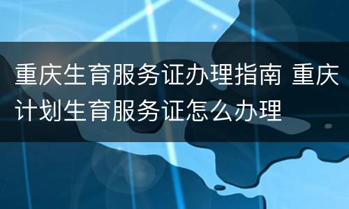 重庆生育服务证办理指南 重庆计划生育服务证怎么办理