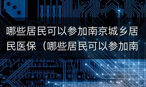哪些居民可以参加南京城乡居民医保（哪些居民可以参加南京城乡居民医保）