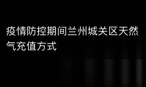 疫情防控期间兰州城关区天然气充值方式