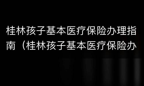 桂林孩子基本医疗保险办理指南（桂林孩子基本医疗保险办理指南电话）
