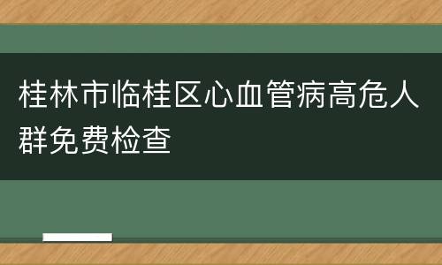 桂林市临桂区心血管病高危人群免费检查