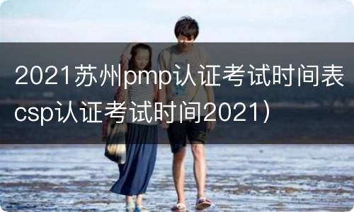 2021苏州pmp认证考试时间表（csp认证考试时间2021）