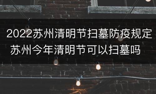 2022苏州清明节扫墓防疫规定 苏州今年清明节可以扫墓吗
