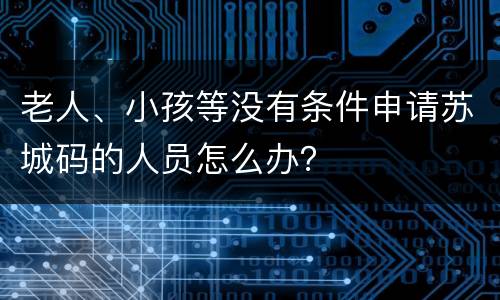 老人、小孩等没有条件申请苏城码的人员怎么办？