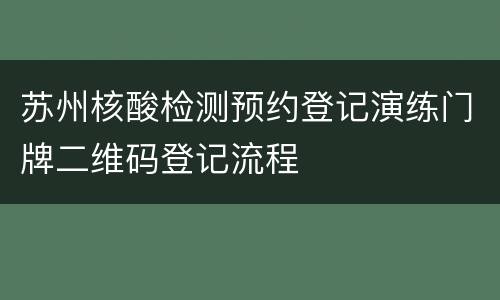 苏州核酸检测预约登记演练门牌二维码登记流程
