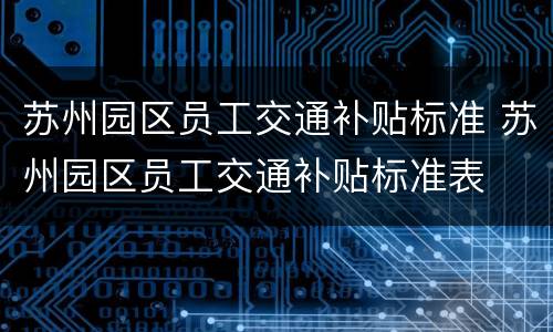 苏州园区员工交通补贴标准 苏州园区员工交通补贴标准表