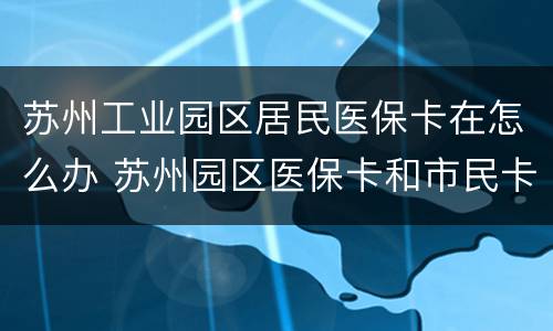 苏州工业园区居民医保卡在怎么办 苏州园区医保卡和市民卡