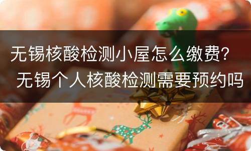 无锡核酸检测小屋怎么缴费？ 无锡个人核酸检测需要预约吗