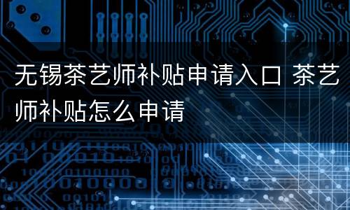 无锡茶艺师补贴申请入口 茶艺师补贴怎么申请