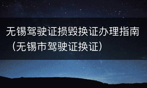 无锡驾驶证损毁换证办理指南（无锡市驾驶证换证）
