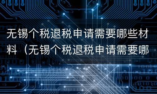 无锡个税退税申请需要哪些材料（无锡个税退税申请需要哪些材料及手续）