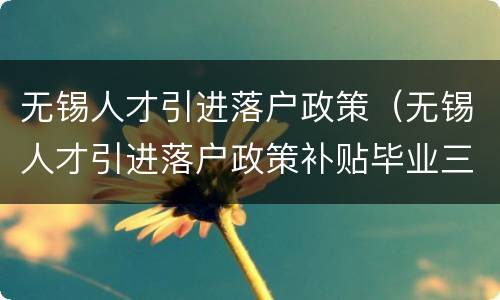 无锡人才引进落户政策（无锡人才引进落户政策补贴毕业三年内）