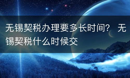 无锡契税办理要多长时间？ 无锡契税什么时候交