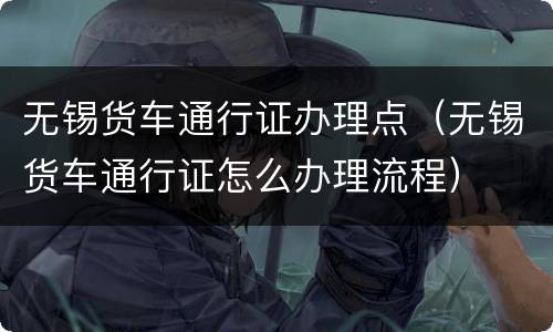 无锡货车通行证办理点（无锡货车通行证怎么办理流程）