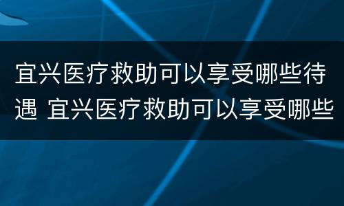 宜兴医疗救助可以享受哪些待遇 宜兴医疗救助可以享受哪些待遇呢