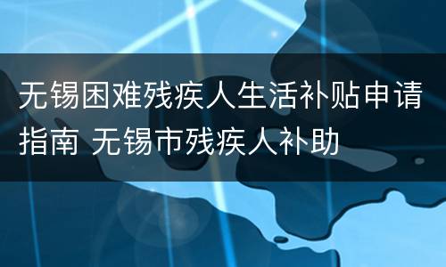 无锡困难残疾人生活补贴申请指南 无锡市残疾人补助