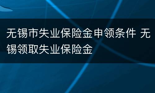 无锡市失业保险金申领条件 无锡领取失业保险金