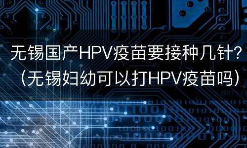 无锡国产HPV疫苗要接种几针？（无锡妇幼可以打HPV疫苗吗）